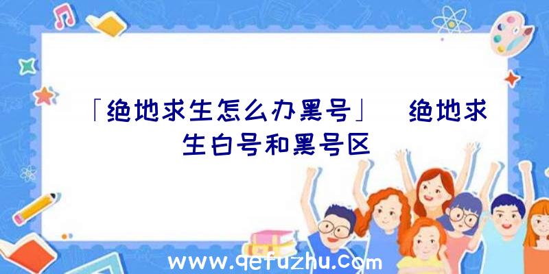 「绝地求生怎么办黑号」|绝地求生白号和黑号区
